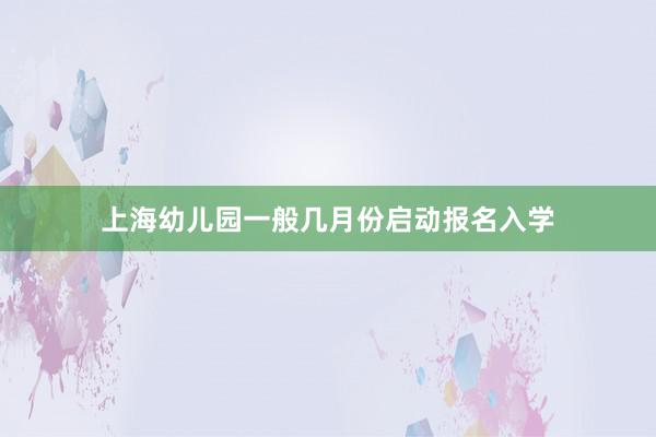 上海幼儿园一般几月份启动报名入学