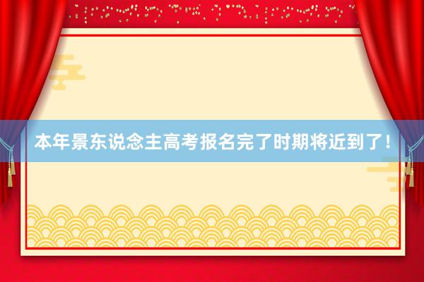 本年景东说念主高考报名完了时期将近到了！
