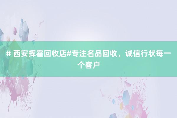 # 西安挥霍回收店#专注名品回收，诚信行状每一个客户