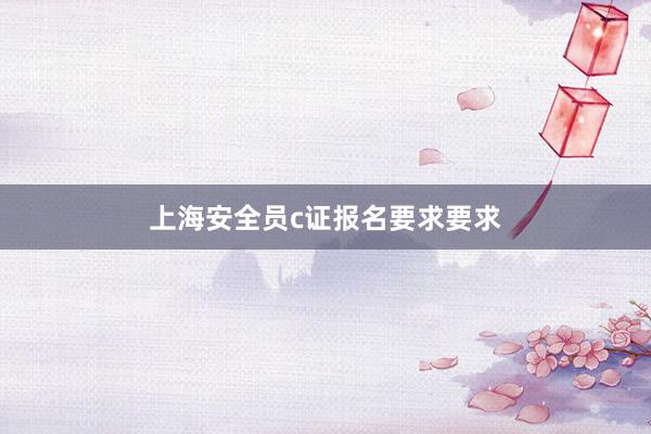 上海安全员c证报名要求要求