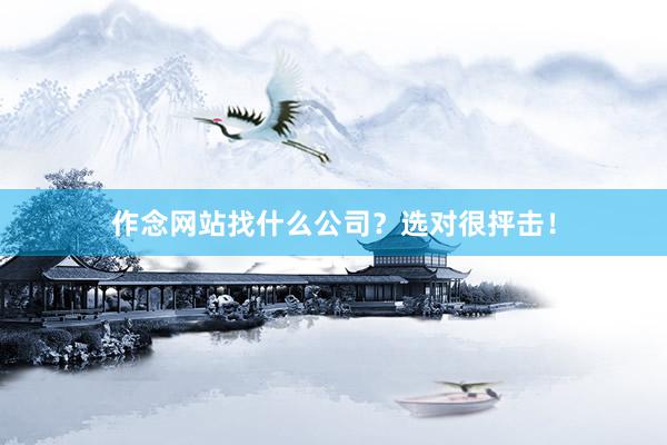 作念网站找什么公司？选对很抨击！