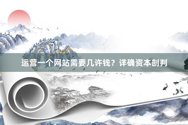 运营一个网站需要几许钱？详确资本剖判