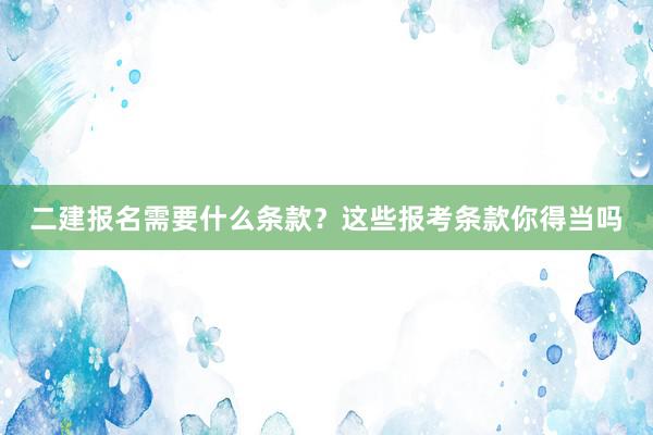 二建报名需要什么条款？这些报考条款你得当吗
