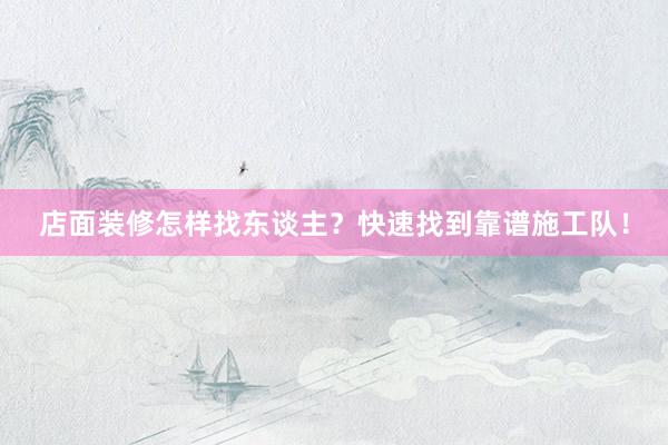 店面装修怎样找东谈主？快速找到靠谱施工队！