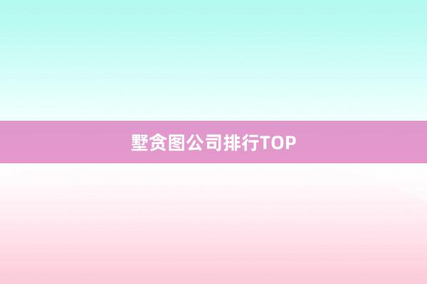 墅贪图公司排行TOP
