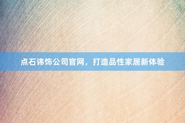 点石讳饰公司官网，打造品性家居新体验