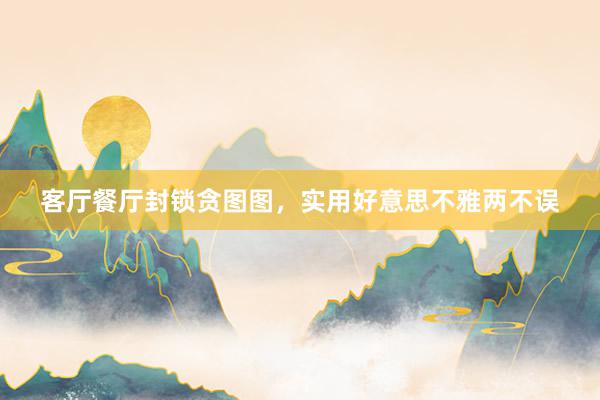 客厅餐厅封锁贪图图，实用好意思不雅两不误