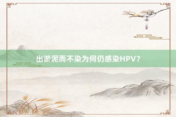 出淤泥而不染为何仍感染HPV？