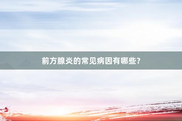 前方腺炎的常见病因有哪些？