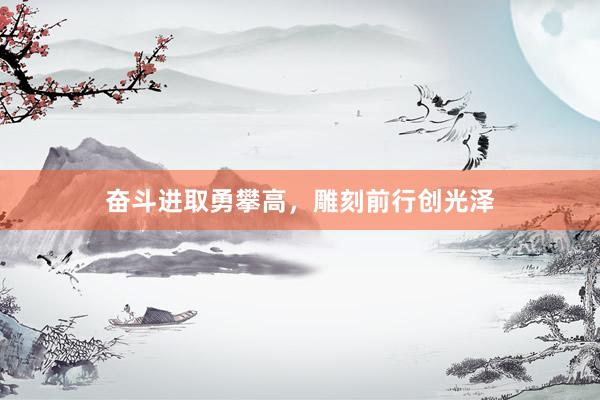 奋斗进取勇攀高，雕刻前行创光泽