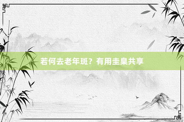 若何去老年斑？有用圭臬共享
