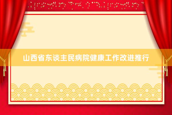 山西省东谈主民病院健康工作改进推行