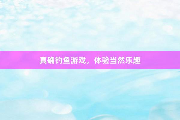 真确钓鱼游戏，体验当然乐趣