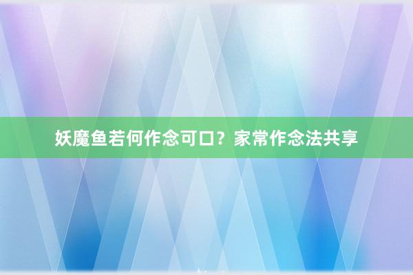 妖魔鱼若何作念可口？家常作念法共享