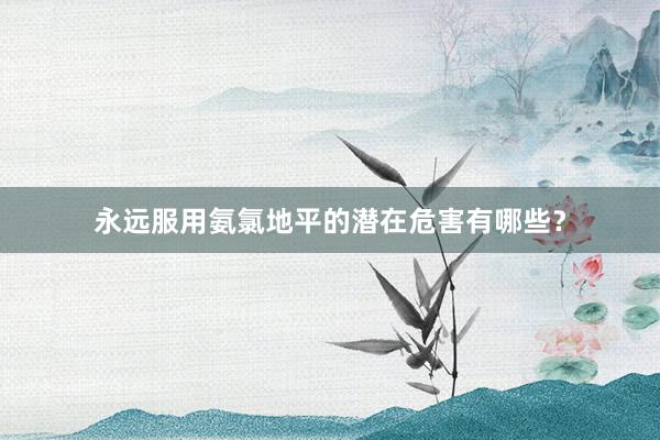 永远服用氨氯地平的潜在危害有哪些？