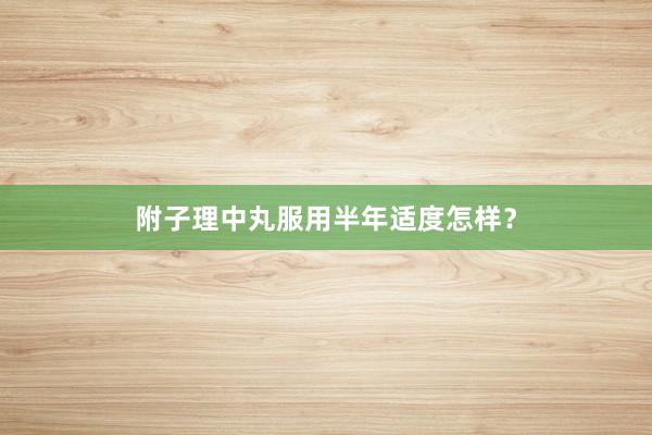 附子理中丸服用半年适度怎样？