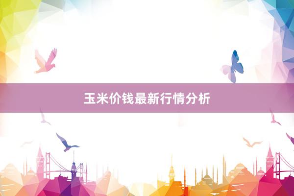 玉米价钱最新行情分析