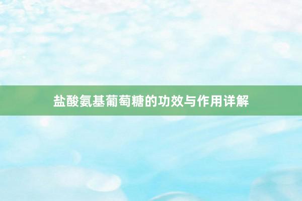 盐酸氨基葡萄糖的功效与作用详解