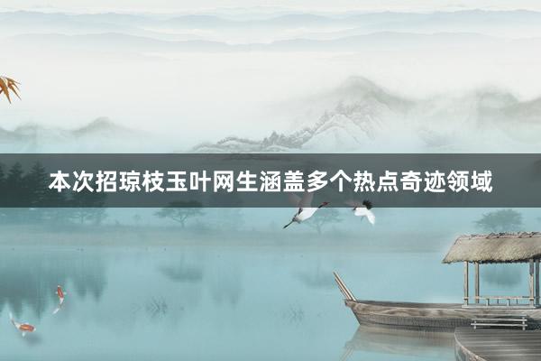 本次招琼枝玉叶网生涵盖多个热点奇迹领域