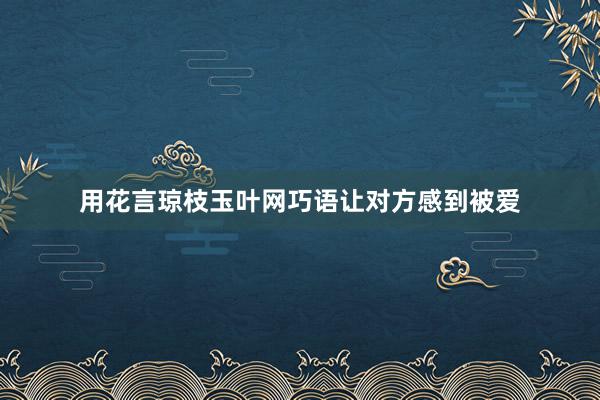用花言琼枝玉叶网巧语让对方感到被爱
