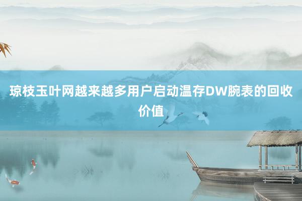 琼枝玉叶网越来越多用户启动温存DW腕表的回收价值